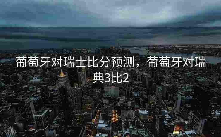葡萄牙对瑞士比分预测，葡萄牙对瑞典3比2