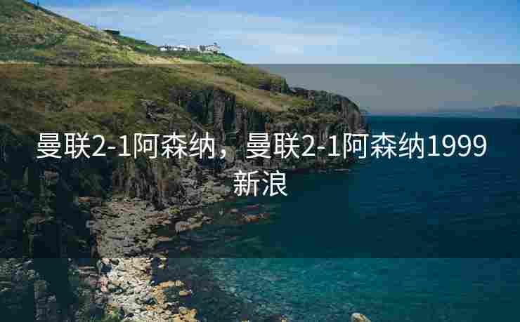 曼联2-1阿森纳，曼联2-1阿森纳1999新浪