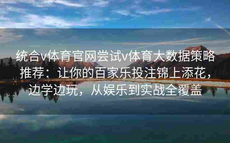 统合v体育官网尝试v体育大数据策略推荐：让你的百家乐投注锦上添花，边学边玩，从娱乐到实战全覆盖