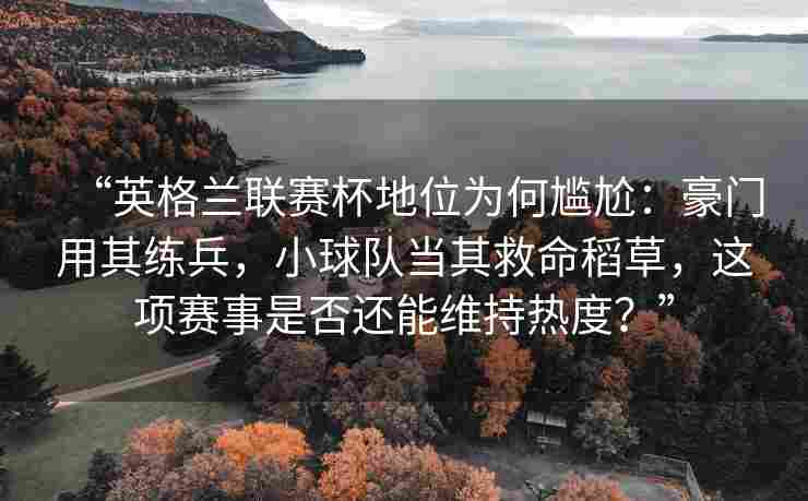 “英格兰联赛杯地位为何尴尬：豪门用其练兵，小球队当其救命稻草，这项赛事是否还能维持热度？”
