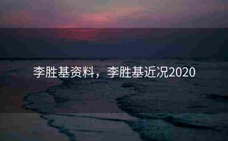 李胜基资料，李胜基近况2020
