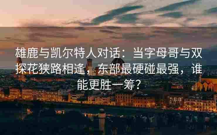 雄鹿与凯尔特人对话：当字母哥与双探花狭路相逢，东部最硬碰最强，谁能更胜一筹？