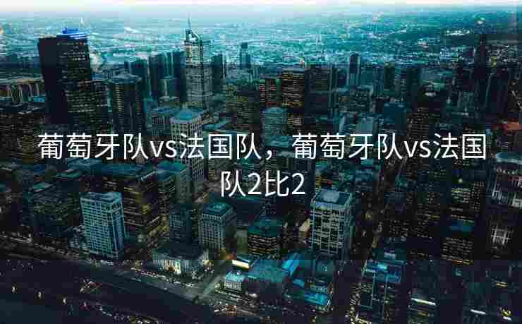 葡萄牙队vs法国队，葡萄牙队vs法国队2比2