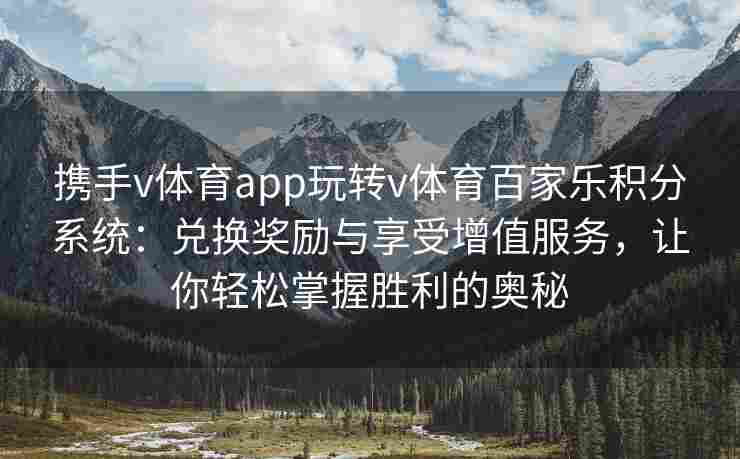 携手v体育app玩转v体育百家乐积分系统：兑换奖励与享受增值服务，让你轻松掌握胜利的奥秘