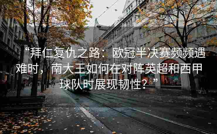 “拜仁复仇之路：欧冠半决赛频频遇难时，南大王如何在对阵英超和西甲球队时展现韧性？”