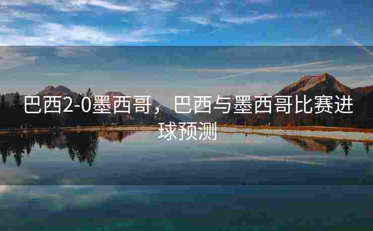 巴西2-0墨西哥，巴西与墨西哥比赛进球预测
