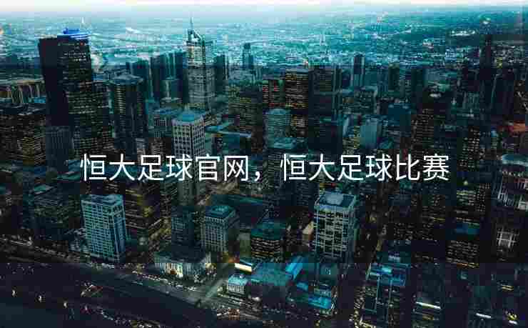 恒大足球官网，恒大足球比赛