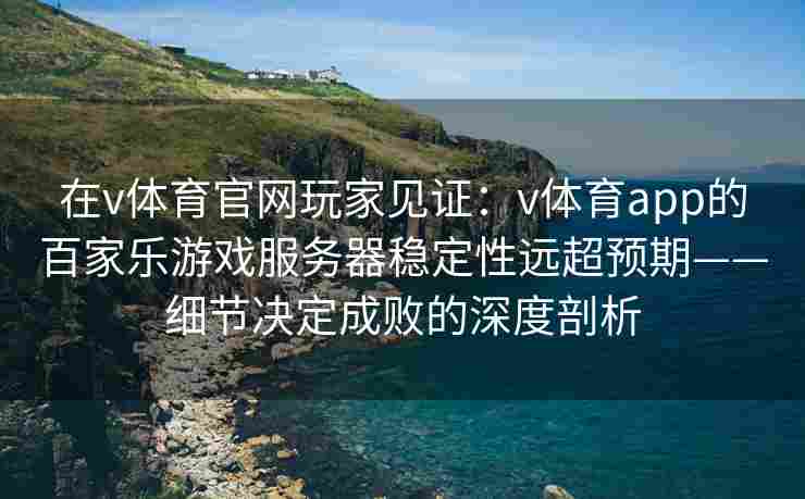 在v体育官网玩家见证：v体育app的百家乐游戏服务器稳定性远超预期——细节决定成败的深度剖析