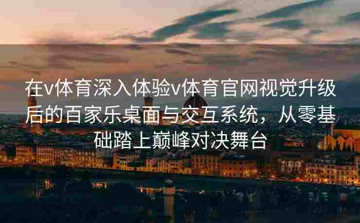 在v体育深入体验v体育官网视觉升级后的百家乐桌面与交互系统，从零基础踏上巅峰对决舞台