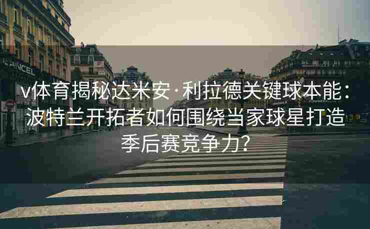 v体育揭秘达米安·利拉德关键球本能：波特兰开拓者如何围绕当家球星打造季后赛竞争力？