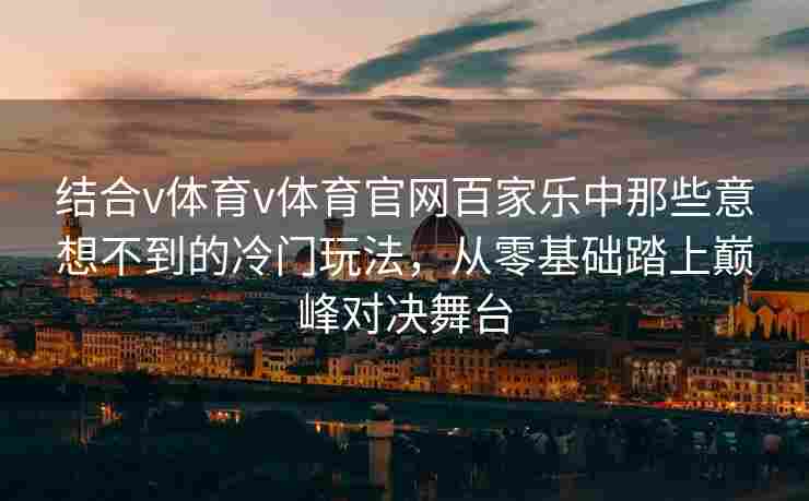 结合v体育v体育官网百家乐中那些意想不到的冷门玩法，从零基础踏上巅峰对决舞台