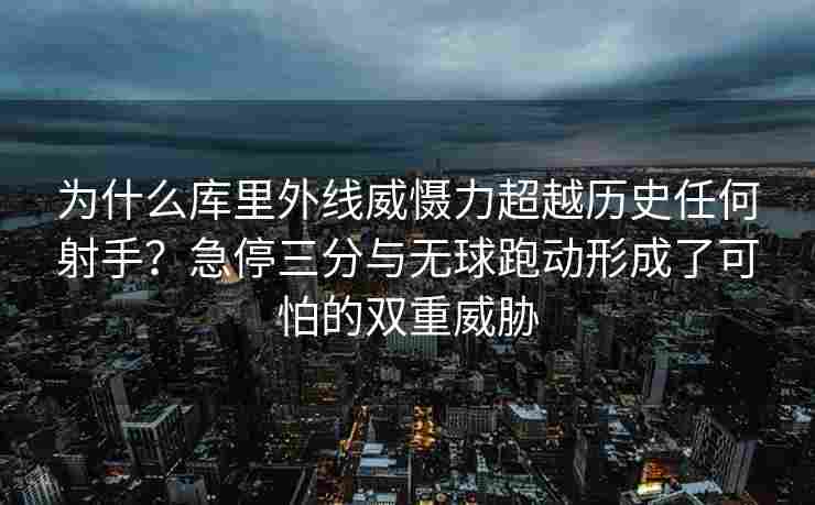 为什么库里外线威慑力超越历史任何射手？急停三分与无球跑动形成了可怕的双重威胁