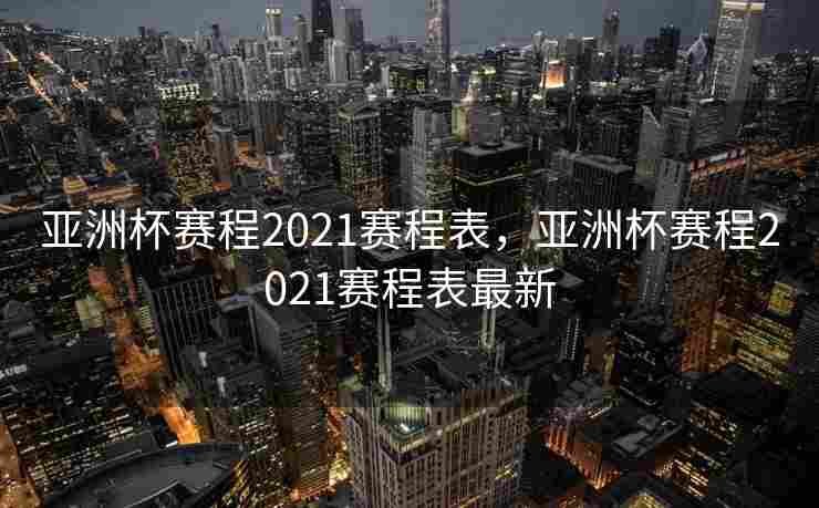 亚洲杯赛程2021赛程表，亚洲杯赛程2021赛程表最新