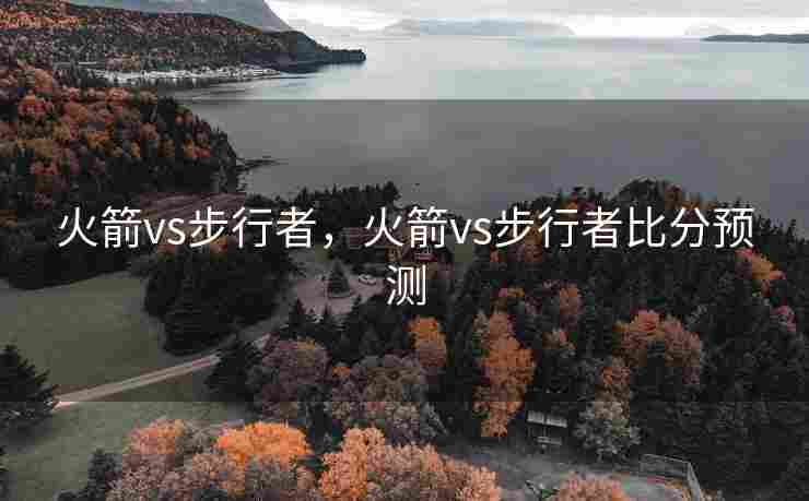 火箭vs步行者，火箭vs步行者比分预测