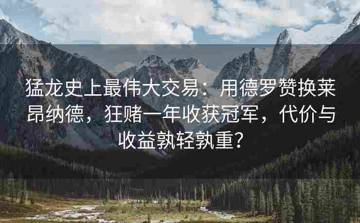 猛龙史上最伟大交易：用德罗赞换莱昂纳德，狂赌一年收获冠军，代价与收益孰轻孰重？