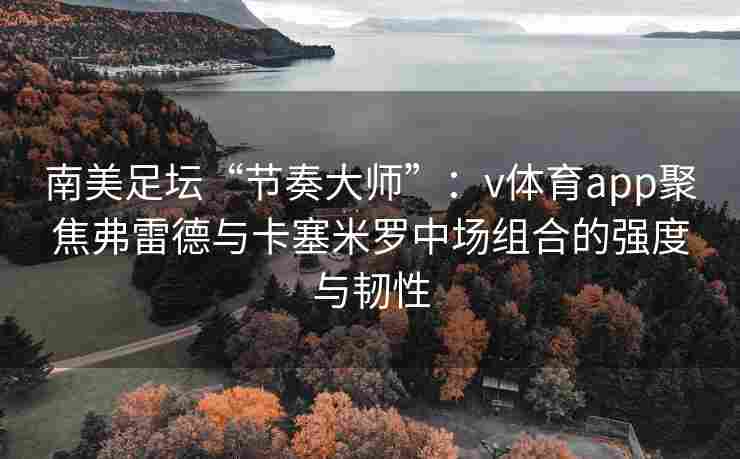 南美足坛“节奏大师”：v体育app聚焦弗雷德与卡塞米罗中场组合的强度与韧性