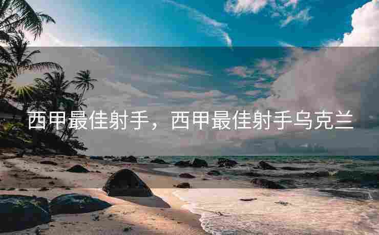 西甲最佳射手，西甲最佳射手乌克兰