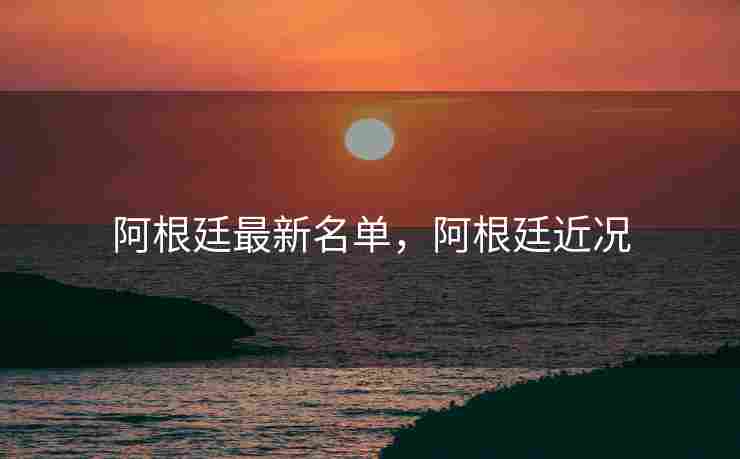 阿根廷最新名单，阿根廷近况