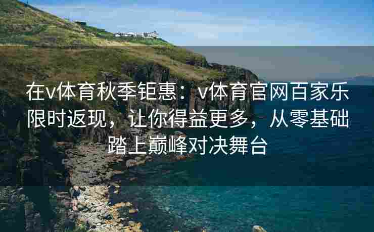在v体育秋季钜惠：v体育官网百家乐限时返现，让你得益更多，从零基础踏上巅峰对决舞台