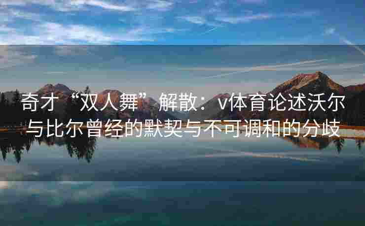 奇才“双人舞”解散：v体育论述沃尔与比尔曾经的默契与不可调和的分歧