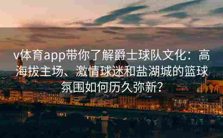 v体育app带你了解爵士球队文化：高海拔主场、激情球迷和盐湖城的篮球氛围如何历久弥新？