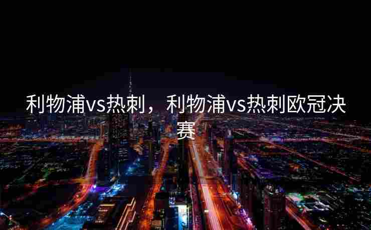 利物浦vs热刺，利物浦vs热刺欧冠决赛
