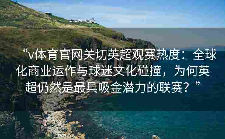“v体育官网关切英超观赛热度：全球化商业运作与球迷文化碰撞，为何英超仍然是最具吸金潜力的联赛？”
