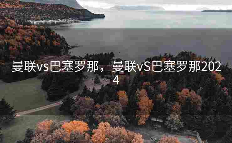 曼联vs巴塞罗那，曼联vS巴塞罗那2024