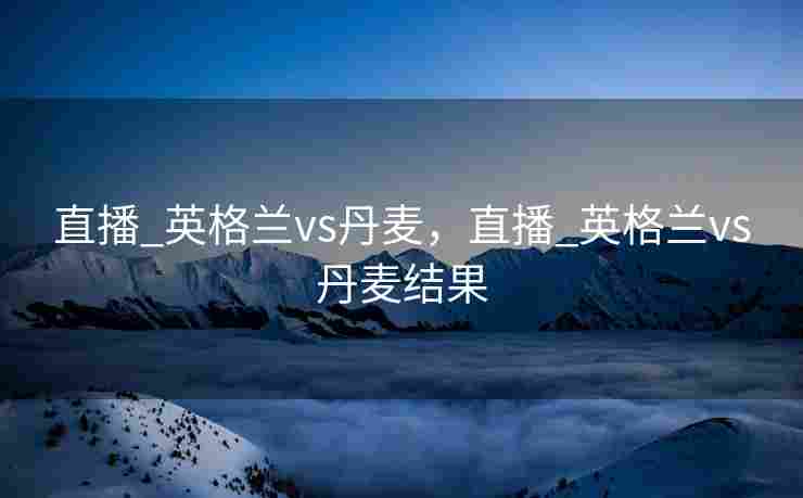 直播_英格兰vs丹麦，直播_英格兰vs丹麦结果