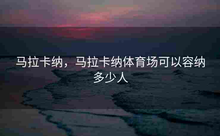 马拉卡纳，马拉卡纳体育场可以容纳多少人
