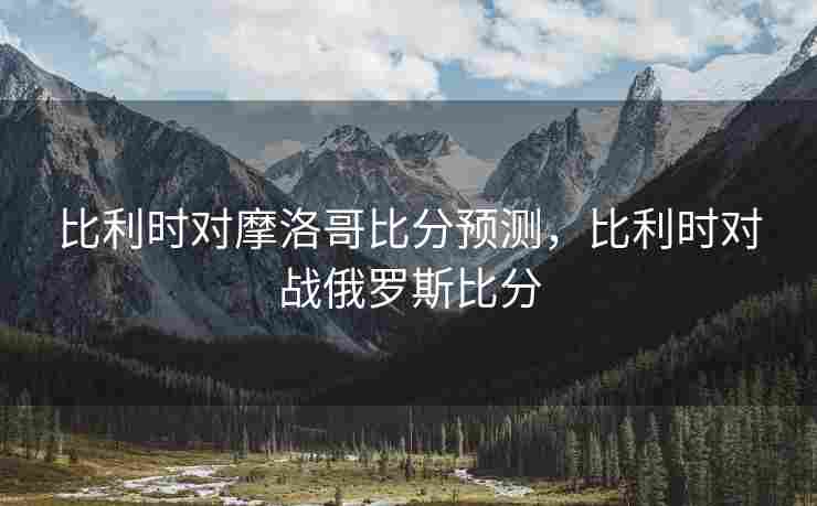 比利时对摩洛哥比分预测，比利时对战俄罗斯比分