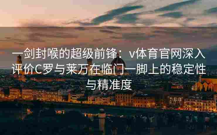 一剑封喉的超级前锋：v体育官网深入评价C罗与莱万在临门一脚上的稳定性与精准度