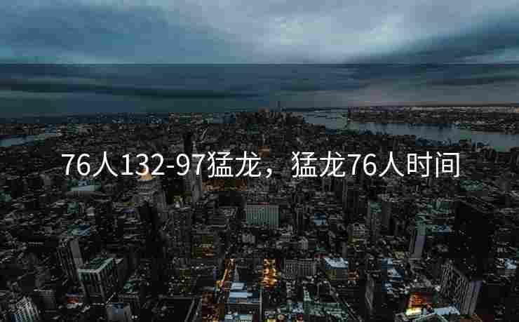 76人132-97猛龙，猛龙76人时间