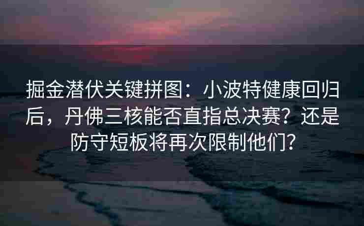 掘金潜伏关键拼图：小波特健康回归后，丹佛三核能否直指总决赛？还是防守短板将再次限制他们？