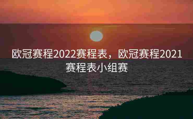 欧冠赛程2022赛程表，欧冠赛程2021赛程表小组赛